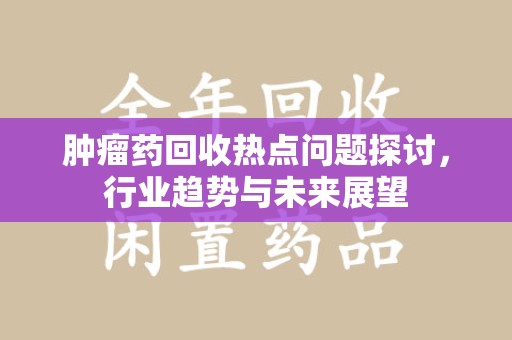 威海肿瘤药回收热点问题探讨，行业趋势与未来展望