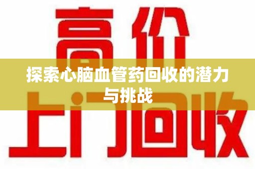 威海探索心脑血管药回收的潜力与挑战