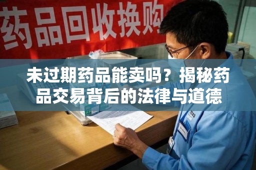 威海未过期药品能卖吗？揭秘药品交易背后的法律与道德