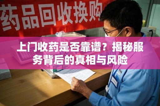 威海上门收药是否靠谱？揭秘服务背后的真相与风险