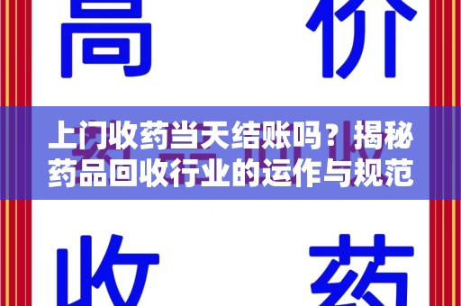 威海上门收药当天结账吗？揭秘药品回收行业的运作与规范