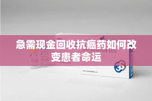 威海急需现金回收抗癌药如何改变患者命运