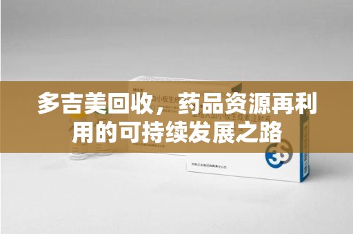 威海多吉美回收，药品资源再利用的可持续发展之路