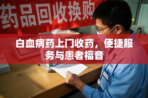 威海白血病药上门收药，便捷服务与患者福音