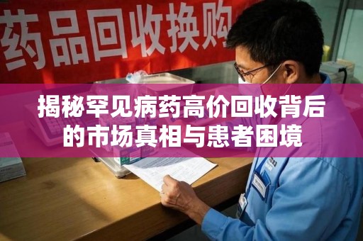 威海揭秘罕见病药高价回收背后的市场真相与患者困境
