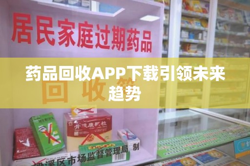 威海药品回收APP下载引领未来趋势