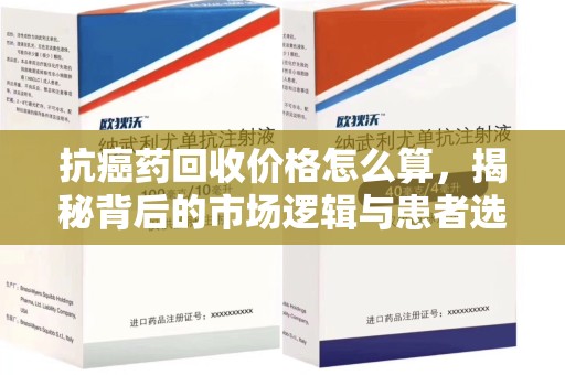 威海抗癌药回收价格怎么算，揭秘背后的市场逻辑与患者选择