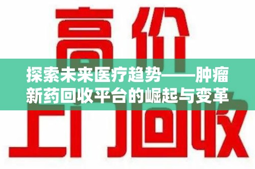 威海探索未来医疗趋势——肿瘤新药回收平台的崛起与变革
