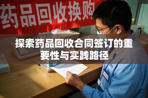 威海探索药品回收合同签订的重要性与实践路径