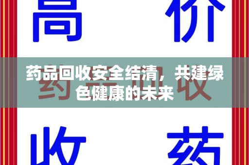 威海药品回收安全结清，共建绿色健康的未来