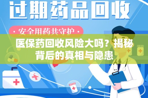 威海医保药回收风险大吗？揭秘背后的真相与隐患