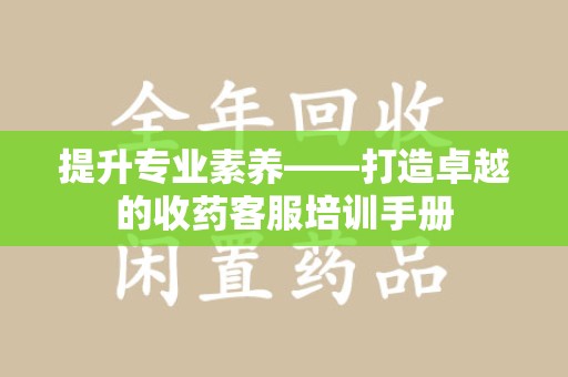 威海提升专业素养——打造卓越的收药客服培训手册