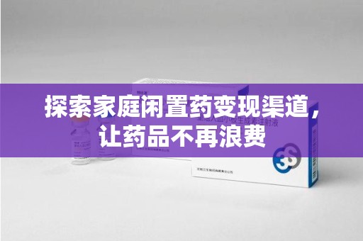 威海探索家庭闲置药变现渠道，让药品不再浪费