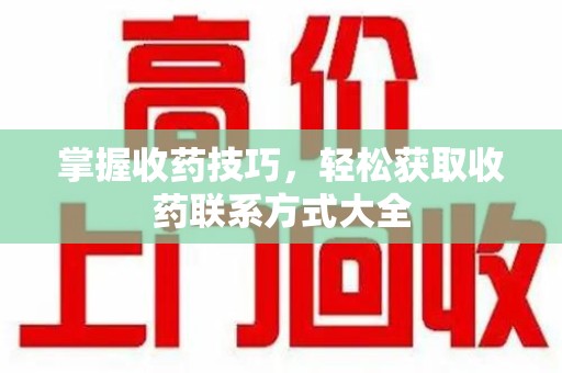 威海掌握收药技巧，轻松获取收药联系方式大全