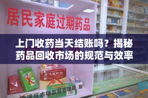 威海上门收药当天结账吗？揭秘药品回收市场的规范与效率