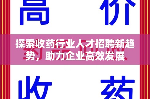 威海探索收药行业人才招聘新趋势，助力企业高效发展