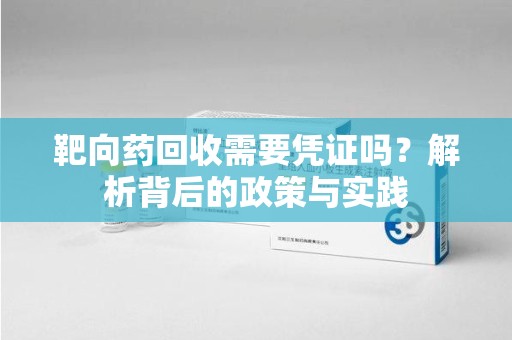 威海靶向药回收需要凭证吗？解析背后的政策与实践