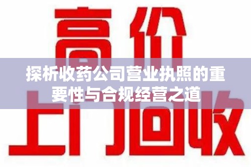 威海探析收药公司营业执照的重要性与合规经营之道