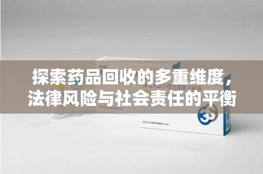 威海探索药品回收的多重维度，法律风险与社会责任的平衡之道