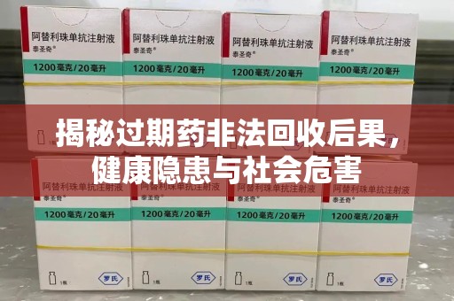 威海揭秘过期药非法回收后果，健康隐患与社会危害