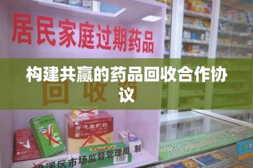 威海构建共赢的药品回收合作协议