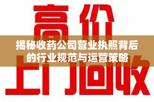 威海揭秘收药公司营业执照背后的行业规范与运营策略