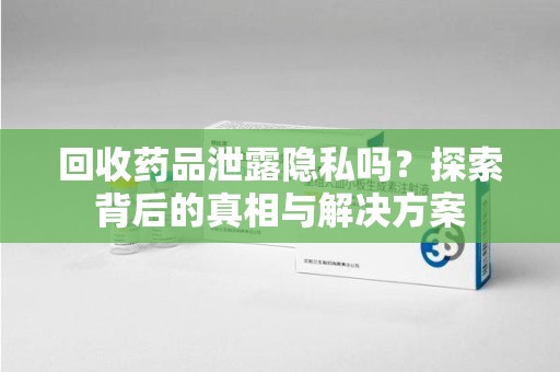 威海回收药品泄露隐私吗？探索背后的真相与解决方案