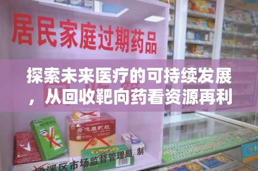 威海探索未来医疗的可持续发展，从回收靶向药看资源再利用的重要性