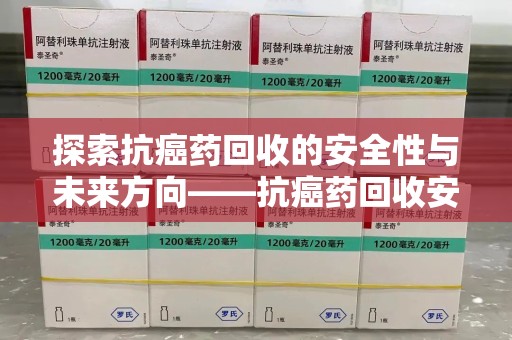 威海探索抗癌药回收的安全性与未来方向——抗癌药回收安全吗