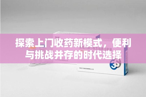 威海探索上门收药新模式，便利与挑战并存的时代选择