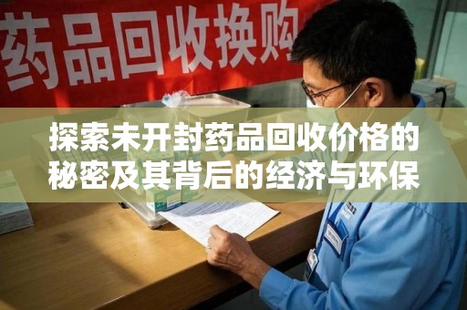威海探索未开封药品回收价格的秘密及其背后的经济与环保价值