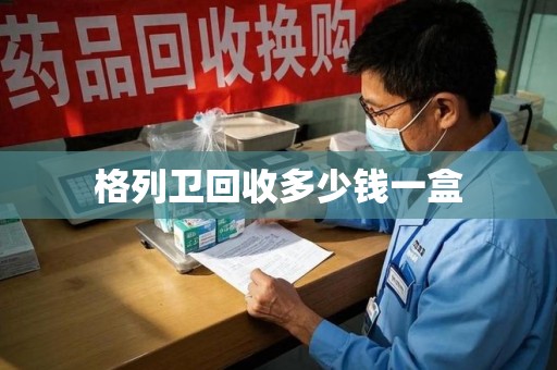威海格列卫回收多少钱一盒