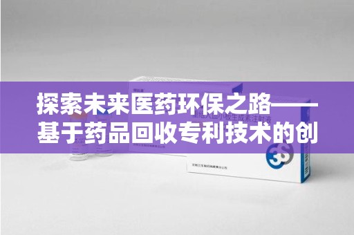 威海探索未来医药环保之路——基于药品回收专利技术的创新与发展
