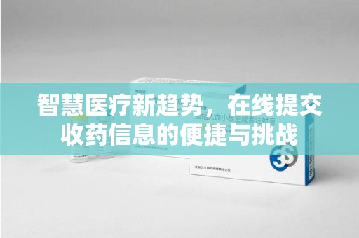 威海智慧医疗新趋势，在线提交收药信息的便捷与挑战
