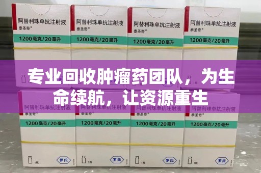 威海专业回收肿瘤药团队，为生命续航，让资源重生