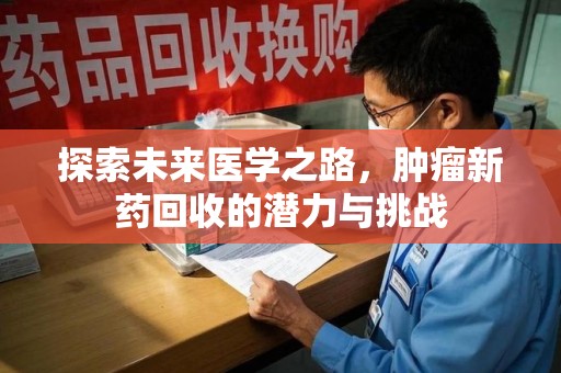 威海探索未来医学之路，肿瘤新药回收的潜力与挑战