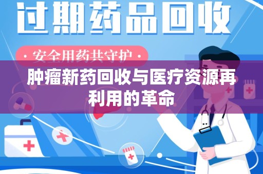 威海肿瘤新药回收与医疗资源再利用的革命