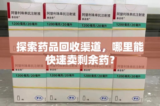 威海探索药品回收渠道，哪里能快速卖剩余药？