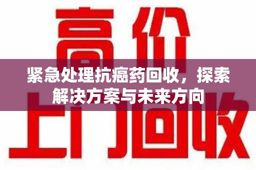 威海紧急处理抗癌药回收，探索解决方案与未来方向