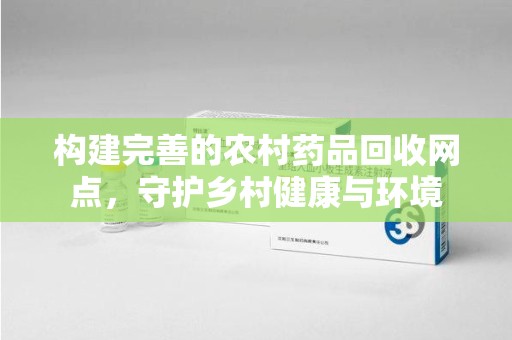 威海构建完善的农村药品回收网点，守护乡村健康与环境