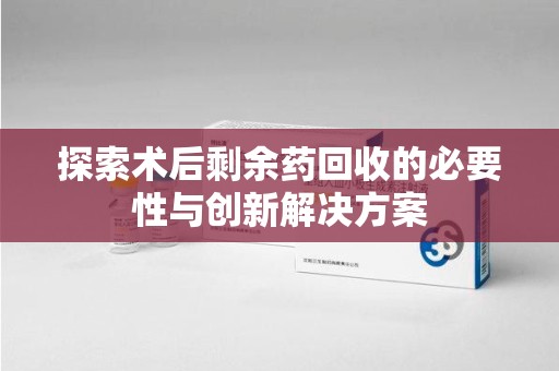 威海探索术后剩余药回收的必要性与创新解决方案