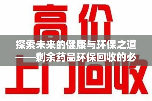 威海探索未来的健康与环保之道——剩余药品环保回收的必要性与实践