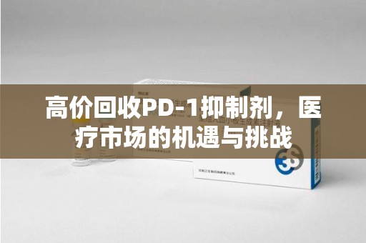 威海高价回收PD-1抑制剂，医疗市场的机遇与挑战