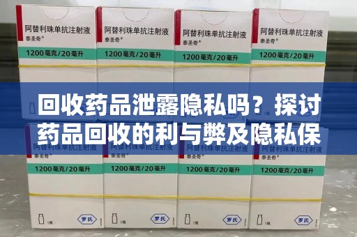 威海回收药品泄露隐私吗？探讨药品回收的利与弊及隐私保护措施