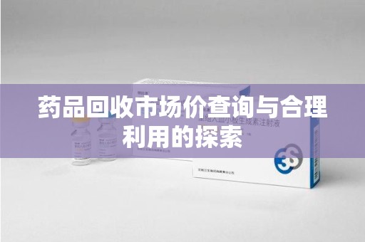 威海药品回收市场价查询与合理利用的探索