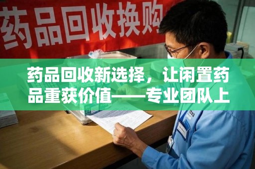 威海药品回收新选择，让闲置药品重获价值——专业团队上门收药服务