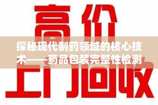 威海探秘现代制药领域的核心技术——药品包装完整性检测的科学与应用