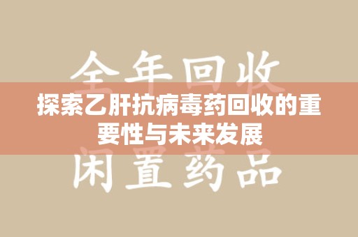 威海探索乙肝抗病毒药回收的重要性与未来发展