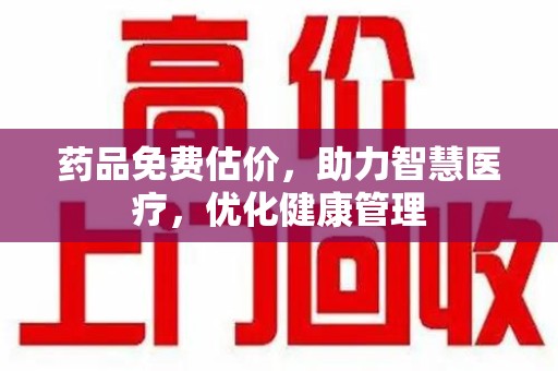 威海药品免费估价，助力智慧医疗，优化健康管理
