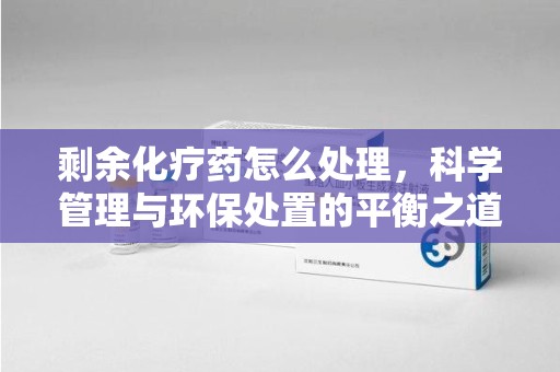 威海剩余化疗药怎么处理，科学管理与环保处置的平衡之道